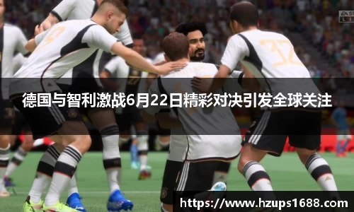 德国与智利激战6月22日精彩对决引发全球关注