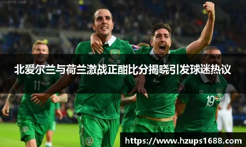 北爱尔兰与荷兰激战正酣比分揭晓引发球迷热议