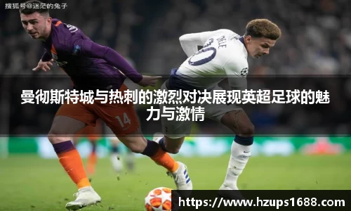 曼彻斯特城与热刺的激烈对决展现英超足球的魅力与激情